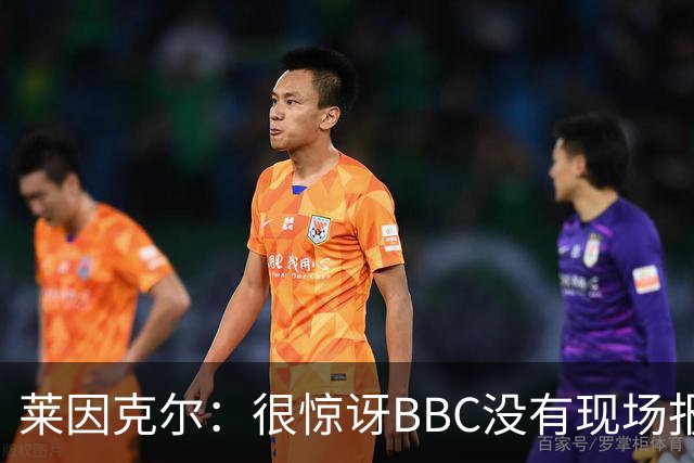 莱因克尔：很惊讶BBC没有现场报道世界杯，没在现场没有灵魂